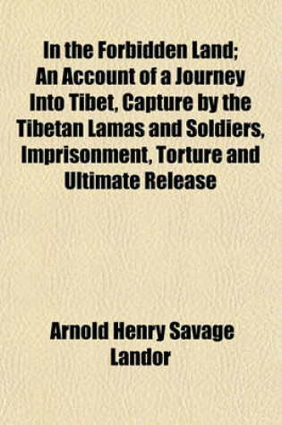 Cover of In the Forbidden Land; An Account of a Journey Into Tibet, Capture by the Tibetan Lamas and Soldiers, Imprisonment, Torture and Ultimate Release