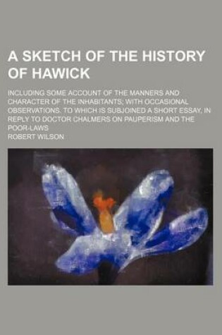 Cover of A Sketch of the History of Hawick; Including Some Account of the Manners and Character of the Inhabitants with Occasional Observations. to Which Is Subjoined a Short Essay, in Reply to Doctor Chalmers on Pauperism and the Poor-Laws