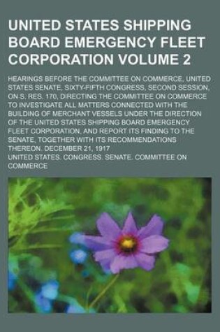 Cover of United States Shipping Board Emergency Fleet Corporation Volume 2; Hearings Before the Committee on Commerce, United States Senate, Sixty-Fifth Congress, Second Session, on S. Res. 170, Directing the Committee on Commerce to Investigate All Matters Connec