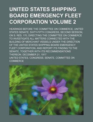 Book cover for United States Shipping Board Emergency Fleet Corporation Volume 2; Hearings Before the Committee on Commerce, United States Senate, Sixty-Fifth Congress, Second Session, on S. Res. 170, Directing the Committee on Commerce to Investigate All Matters Connec