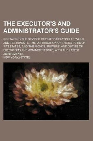 Cover of The Executor's and Administrator's Guide; Containing the Revised Statutes Relating to Wills and Testaments, the Distribution of the Estates of Intesta