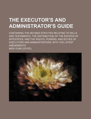 Book cover for The Executor's and Administrator's Guide; Containing the Revised Statutes Relating to Wills and Testaments, the Distribution of the Estates of Intesta