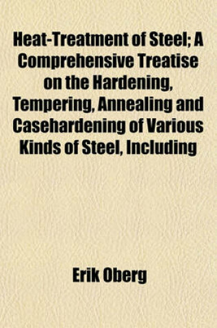 Cover of Heat-Treatment of Steel; A Comprehensive Treatise on the Hardening, Tempering, Annealing and Casehardening of Various Kinds of Steel, Including