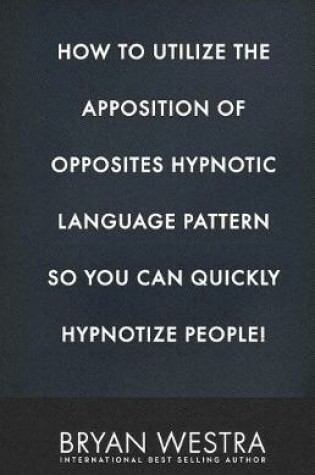 Cover of How To Utilize The Apposition of Opposites Hypnotic Language Pattern So You Can Quickly Hypnotize People!