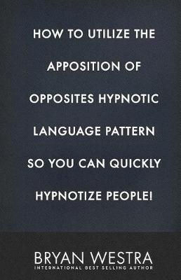 Book cover for How To Utilize The Apposition of Opposites Hypnotic Language Pattern So You Can Quickly Hypnotize People!