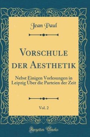 Cover of Vorschule der Aesthetik, Vol. 2: Nebst Einigen Vorlesungen in Leipzig Über die Parteien der Zeit (Classic Reprint)