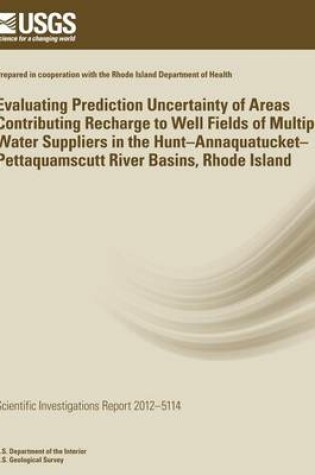 Cover of Evaluating Prediction Uncertainty of Areas Contributing Recharge to Well Fields of Multiple Water Suppliers in the Hunt?Annaquatucket?Pettaquamscutt River Basins, Rhode Island