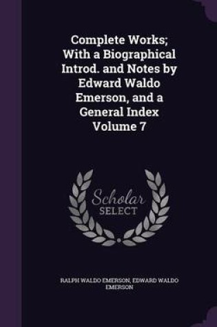 Cover of Complete Works; With a Biographical Introd. and Notes by Edward Waldo Emerson, and a General Index Volume 7