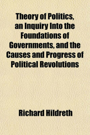 Cover of Theory of Politics, an Inquiry Into the Foundations of Governments, and the Causes and Progress of Political Revolutions