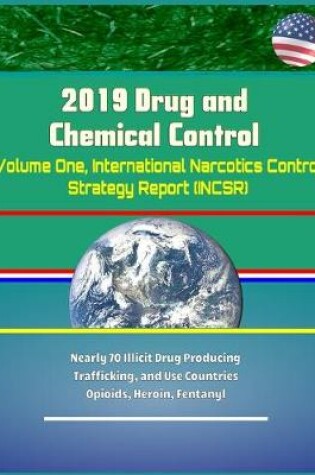 Cover of 2019 Drug and Chemical Control - Volume One, International Narcotics Control Strategy Report (INCSR), Nearly 70 Illicit Drug Producing, Trafficking, and Use Countries - Opioids, Heroin, Fentanyl