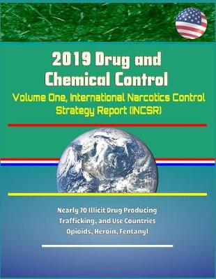 Book cover for 2019 Drug and Chemical Control - Volume One, International Narcotics Control Strategy Report (INCSR), Nearly 70 Illicit Drug Producing, Trafficking, and Use Countries - Opioids, Heroin, Fentanyl