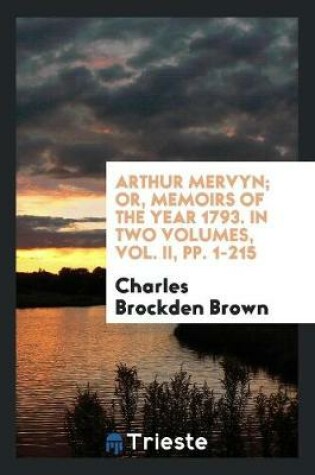 Cover of Arthur Mervyn; Or, Memoirs of the Year 1793. in Two Volumes, Vol. II, Pp. 1-215