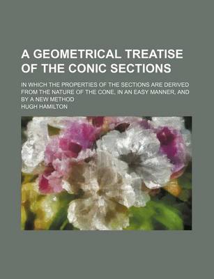 Book cover for A Geometrical Treatise of the Conic Sections; In Which the Properties of the Sections Are Derived from the Nature of the Cone, in an Easy Manner, and by a New Method