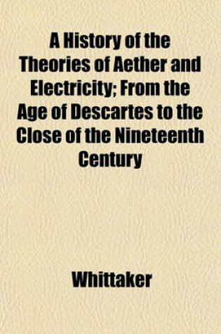 Cover of A History of the Theories of Aether and Electricity; From the Age of Descartes to the Close of the Nineteenth Century