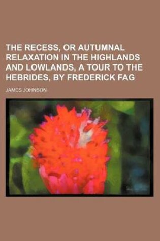 Cover of The Recess, or Autumnal Relaxation in the Highlands and Lowlands, a Tour to the Hebrides, by Frederick Fag