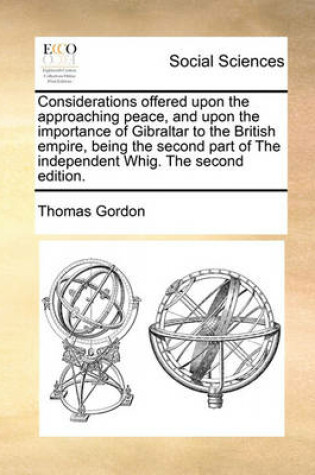 Cover of Considerations Offered Upon the Approaching Peace, and Upon the Importance of Gibraltar to the British Empire, Being the Second Part of the Independent Whig. the Second Edition.