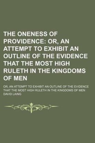 Cover of The Oneness of Providence; Or, an Attempt to Exhibit an Outline of the Evidence That the Most High Ruleth in the Kingdoms of Men. Or, an Attempt to Exhibit an Outline of the Evidence That the Most High Ruleth in the Kingdoms of Men