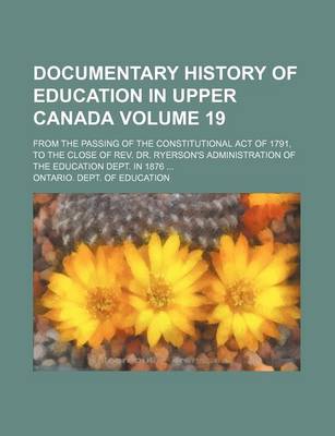 Book cover for Documentary History of Education in Upper Canada Volume 19; From the Passing of the Constitutional Act of 1791, to the Close of REV. Dr. Ryerson's Administration of the Education Dept. in 1876