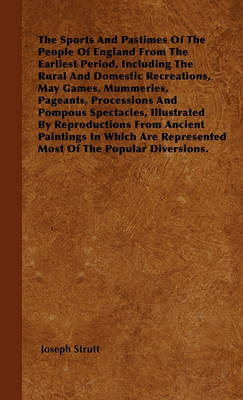 Book cover for The Sports And Pastimes Of The People Of England From The Earliest Period, Including The Rural And Domestic Recreations, May Games, Mummeries, Pageants, Processions And Pompous Spectacles, Illustrated By Reproductions From Ancient Paintings In Which Are R