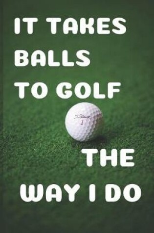 Cover of It Takes Balls to Golf the Way I Do