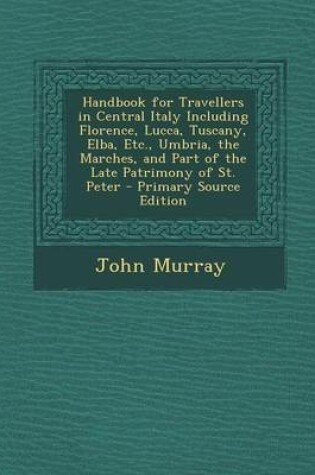 Cover of Handbook for Travellers in Central Italy Including Florence, Lucca, Tuscany, Elba, Etc., Umbria, the Marches, and Part of the Late Patrimony of St. Peter - Primary Source Edition