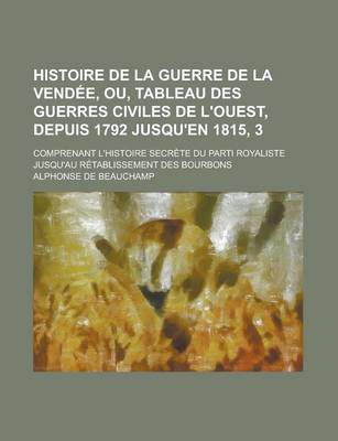 Book cover for Histoire de La Guerre de La Vendee, Ou, Tableau Des Guerres Civiles de L'Ouest, Depuis 1792 Jusqu'en 1815, 3; Comprenant L'Histoire Secrete Du Parti R