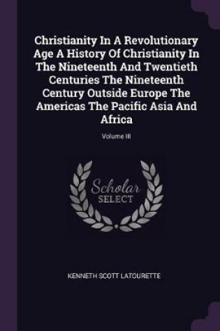 Cover of Christianity in a Revolutionary Age a History of Christianity in the Nineteenth and Twentieth Centuries the Nineteenth Century Outside Europe the Americas the Pacific Asia and Africa; Volume III