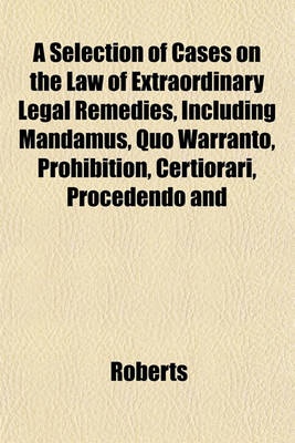 Book cover for A Selection of Cases on the Law of Extraordinary Legal Remedies, Including Mandamus, Quo Warranto, Prohibition, Certiorari, Procedendo and