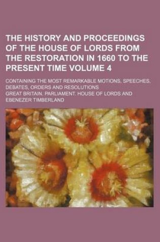 Cover of The History and Proceedings of the House of Lords from the Restoration in 1660 to the Present Time Volume 4; Containing the Most Remarkable Motions, Speeches, Debates, Orders and Resolutions