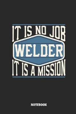 Book cover for Welder Notebook - It Is No Job, It Is a Mission