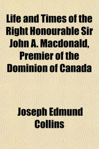 Cover of Life and Times of the Right Honourable Sir John A. MacDonald, Premier of the Dominion of Canada