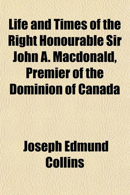 Book cover for Life and Times of the Right Honourable Sir John A. MacDonald, Premier of the Dominion of Canada