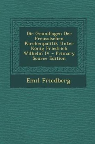 Cover of Die Grundlagen Der Preussischen Kirchenpolitik Unter Konig Friedrich Wilhelm IV - Primary Source Edition