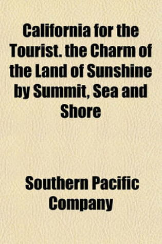 Cover of California for the Tourist. the Charm of the Land of Sunshine by Summit, Sea and Shore