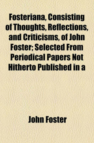 Cover of Fosteriana, Consisting of Thoughts, Reflections, and Criticisms, of John Foster; Selected from Periodical Papers Not Hitherto Published in a Collective Form