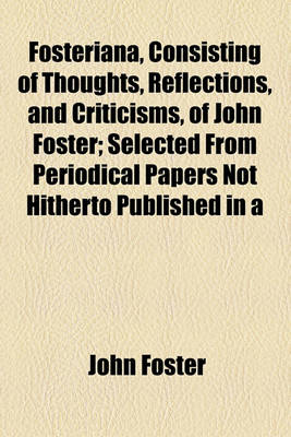 Book cover for Fosteriana, Consisting of Thoughts, Reflections, and Criticisms, of John Foster; Selected from Periodical Papers Not Hitherto Published in a Collective Form