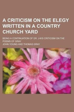 Cover of A Criticism on the Elegy Written in a Country Church Yard; Being a Continuation of Dr. J-N's Criticism on the Poems of Gray