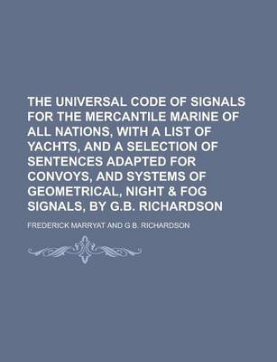 Book cover for The Universal Code of Signals for the Mercantile Marine of All Nations, with a List of Yachts, and a Selection of Sentences Adapted for Convoys, and Systems of Geometrical, Night & Fog Signals, by G.B. Richardson