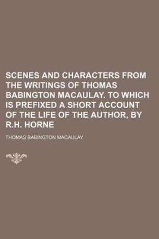 Cover of Scenes and Characters from the Writings of Thomas Babington Macaulay. to Which Is Prefixed a Short Account of the Life of the Author, by R.H. Horne