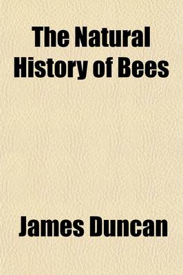 Book cover for The Natural History of Bees; Comprehending the Uses and Economical Management of the British and Foreign Honey-Bee Together with the Known Wild Species. Illustrated by Thirty-Six [I.E. Thirty-Two] Plates Coloured from Nature, with Portrait and Memoir of Huber