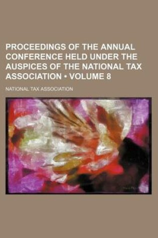 Cover of Proceedings of the Annual Conference Held Under the Auspices of the National Tax Association (Volume 8)