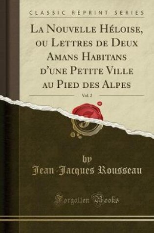Cover of La Nouvelle Heloise, Ou Lettres de Deux Amans Habitans d'Une Petite Ville Au Pied Des Alpes, Vol. 2 (Classic Reprint)