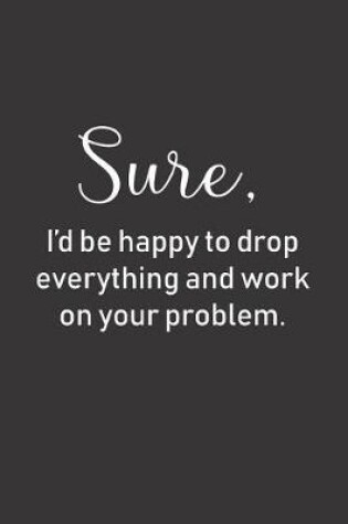 Cover of Sure, I'd be happy to drop everything and work on your problem