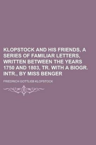 Cover of Klopstock and His Friends, a Series of Familiar Letters, Written Between the Years 1750 and 1803, Tr. with a Biogr. Intr., by Miss Benger