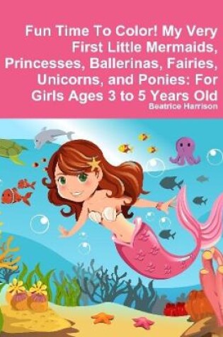 Cover of Fun Time To Color! My Very First Little Mermaids, Princesses, Ballerinas, Fairies, Unicorns, and Ponies