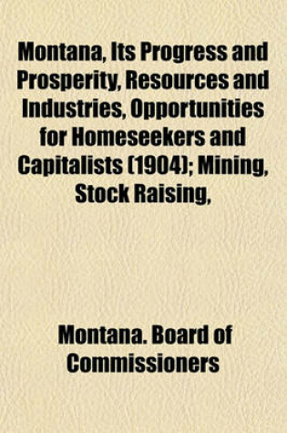 Cover of Montana, Its Progress and Prosperity, Resources and Industries, Opportunities for Homeseekers and Capitalists (1904); Mining, Stock Raising,