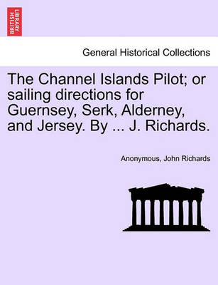 Book cover for The Channel Islands Pilot; Or Sailing Directions for Guernsey, Serk, Alderney, and Jersey. by ... J. Richards.