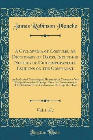 Cover of A Cyclopedia of Costume, or Dictionary of Dress, Including Notices of Contemporaneous Fashions on the Continent, Vol. 1 of 2: And a General Chronological History of the Costumes of the Principal Countries of Europe, From the Commencement of the Christian