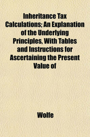 Cover of Inheritance Tax Calculations; An Explanation of the Underlying Principles, with Tables and Instructions for Ascertaining the Present Value of