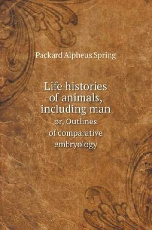 Cover of Life histories of animals, including man or, Outlines of comparative embryology